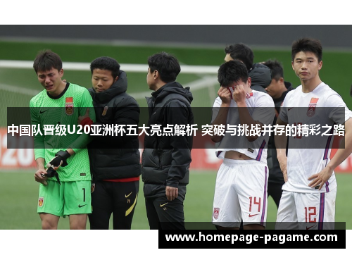 中国队晋级U20亚洲杯五大亮点解析 突破与挑战并存的精彩之路 中国队晋级U20亚洲杯五大亮点解析 突破与挑战并存的精彩之路