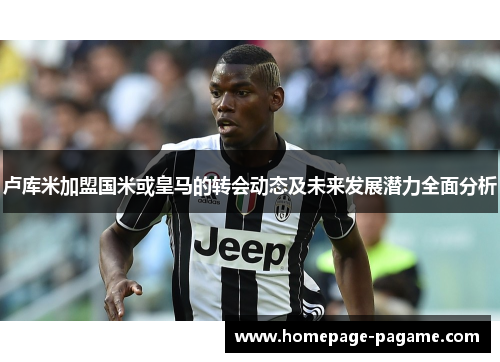 卢库米加盟国米或皇马的转会动态及未来发展潜力全面分析