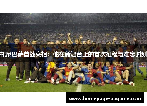 托尼巴萨首战亮相：他在新舞台上的首次征程与难忘时刻