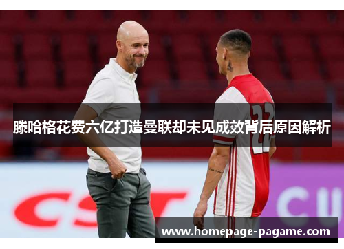 滕哈格花费六亿打造曼联却未见成效背后原因解析