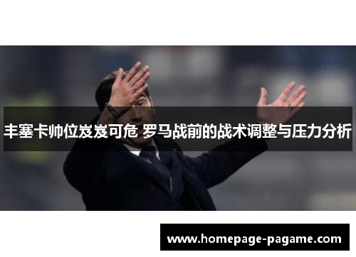 丰塞卡帅位岌岌可危 罗马战前的战术调整与压力分析