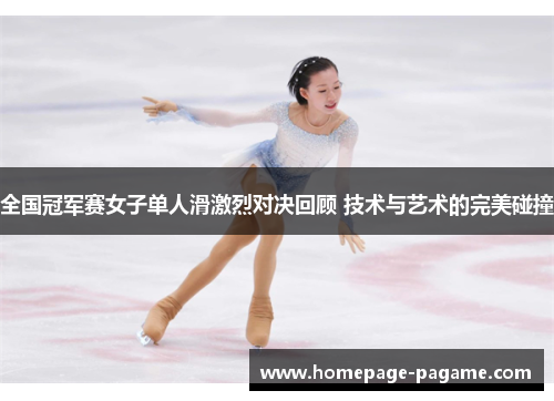 全国冠军赛女子单人滑激烈对决回顾 技术与艺术的完美碰撞
