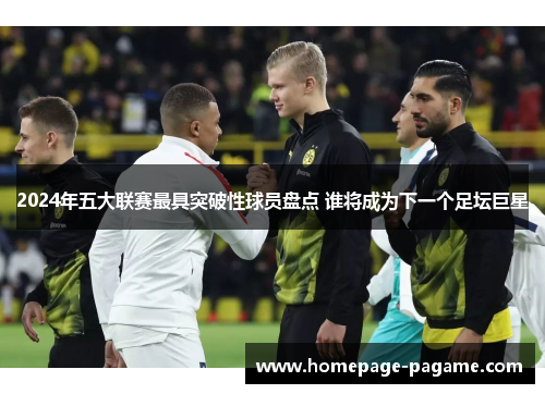 2024年五大联赛最具突破性球员盘点 谁将成为下一个足坛巨星