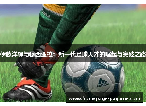 伊藤洋辉与穆西亚拉：新一代足球天才的崛起与突破之路