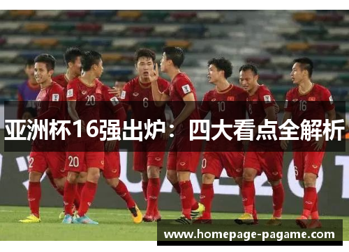 亚洲杯16强出炉:四大看点全解析 亚洲杯16强出炉:四大看点全解析