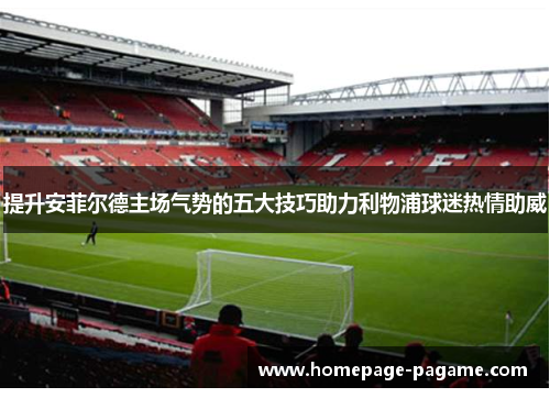 提升安菲尔德主场气势的五大技巧助力利物浦球迷热情助威