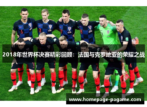 2018年世界杯决赛精彩回顾：法国与克罗地亚的荣耀之战