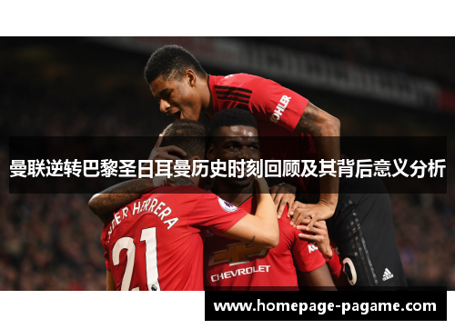 曼联逆转巴黎圣日耳曼历史时刻回顾及其背后意义分析