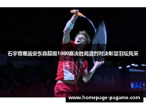 石宇奇鏖战安东森超级1000赛决胜局激烈对决彰显羽坛风采