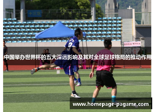 中国举办世界杯的五大深远影响及其对全球足球格局的推动作用 中国举办世界杯的五大深远影响及其对全球足球格局的推动作用