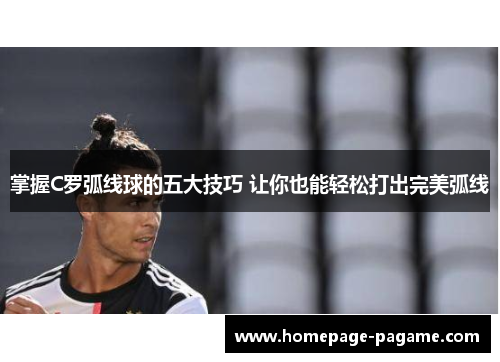掌握C罗弧线球的五大技巧 让你也能轻松打出完美弧线