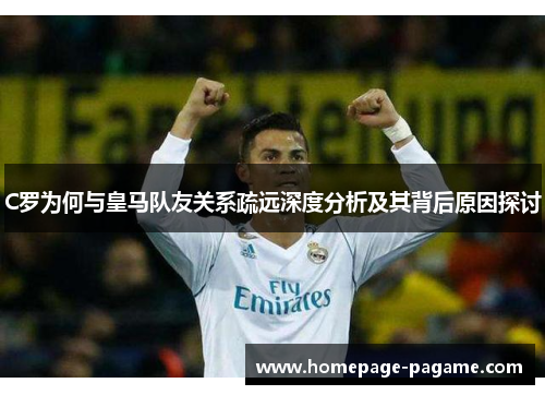 C罗为何与皇马队友关系疏远深度分析及其背后原因探讨