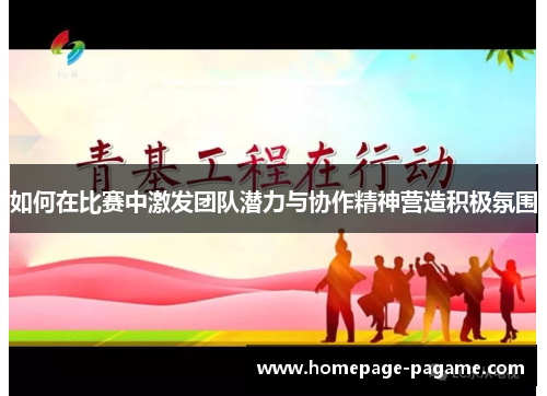 如何在比赛中激发团队潜力与协作精神营造积极氛围