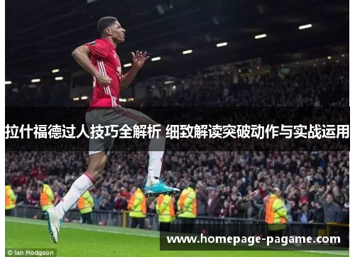 拉什福德过人技巧全解析 细致解读突破动作与实战运用