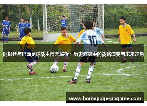 阿根廷与巴西足球战术博弈解析：历史对决中的战略演变与未来走势