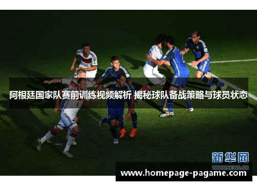阿根廷国家队赛前训练视频解析 揭秘球队备战策略与球员状态