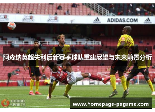阿森纳英超失利后新赛季球队重建展望与未来前景分析