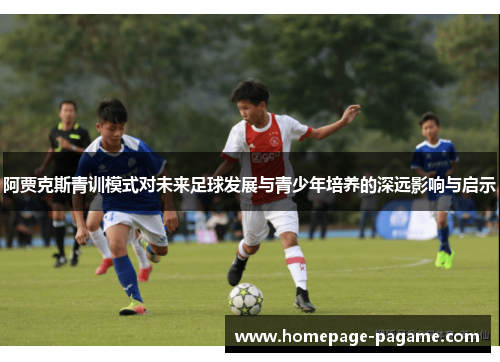 阿贾克斯青训模式对未来足球发展与青少年培养的深远影响与启示