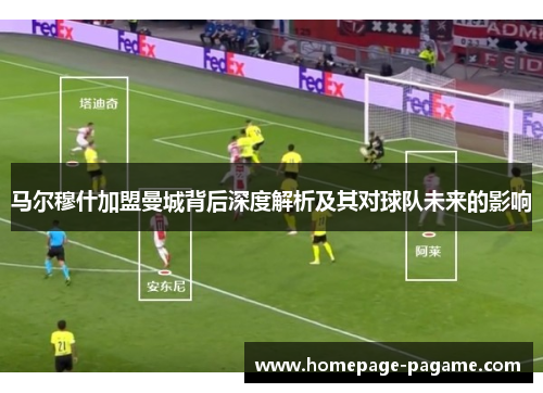 马尔穆什加盟曼城背后深度解析及其对球队未来的影响 马尔穆什加盟曼城背后深度解析及其对球队未来的影响