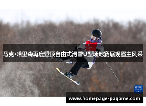 马克·哈里森再度登顶自由式滑雪U型场地赛展现霸主风采