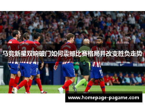 马竞新星双响破门如何震撼比赛格局并改变胜负走势