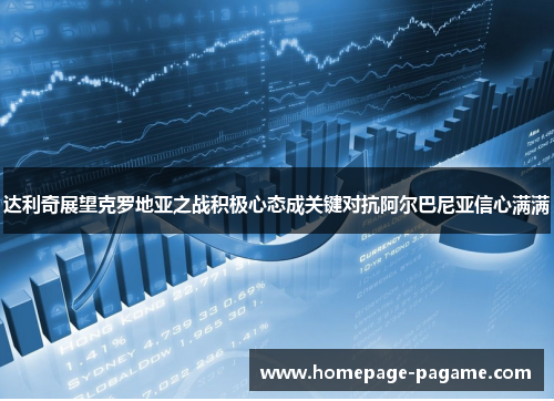 达利奇展望克罗地亚之战积极心态成关键对抗阿尔巴尼亚信心满满 达利奇展望克罗地亚之战积极心态成关键对抗阿尔巴尼亚信心满满