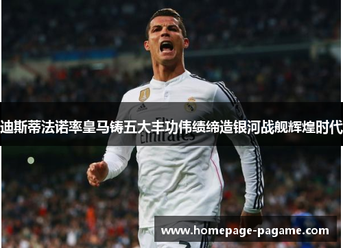 迪斯蒂法诺率皇马铸五大丰功伟绩缔造银河战舰辉煌时代