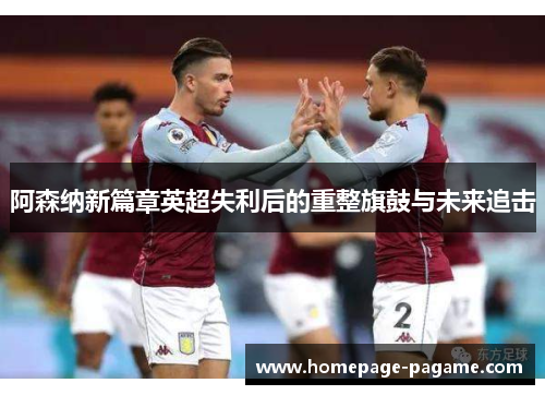 阿森纳新篇章英超失利后的重整旗鼓与未来追击