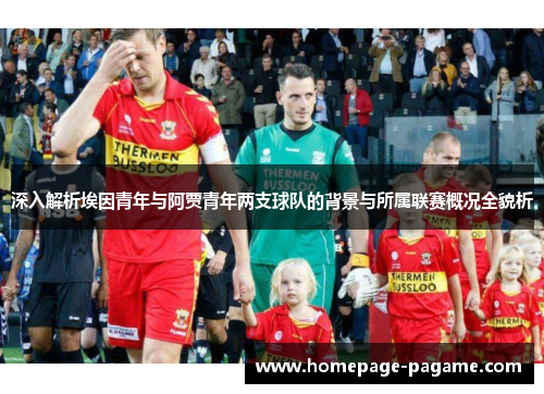 深入解析埃因青年与阿贾青年两支球队的背景与所属联赛概况全貌析