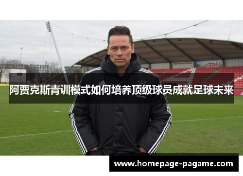 阿贾克斯青训模式如何培养顶级球员成就足球未来