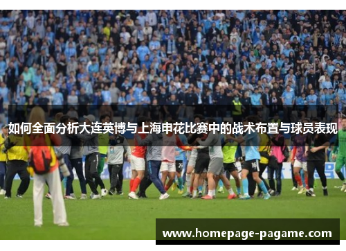 如何全面分析大连英博与上海申花比赛中的战术布置与球员表现 如何全面分析大连英博与上海申花比赛中的战术布置与球员表现