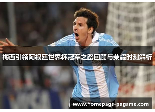 梅西引领阿根廷世界杯冠军之路回顾与荣耀时刻解析