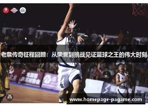 老詹传奇征程回顾:从荣誉到挑战见证篮球之王的伟大时刻 老詹传奇征程回顾:从荣誉到挑战见证篮球之王的伟大时刻