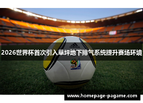 2026世界杯首次引入草坪地下排气系统提升赛场环境 2026世界杯首次引入草坪地下排气系统提升赛场环境