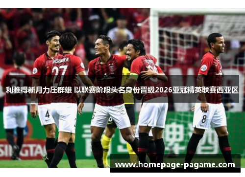 利雅得新月力压群雄 以联赛阶段头名身份晋级2026亚冠精英联赛西亚区