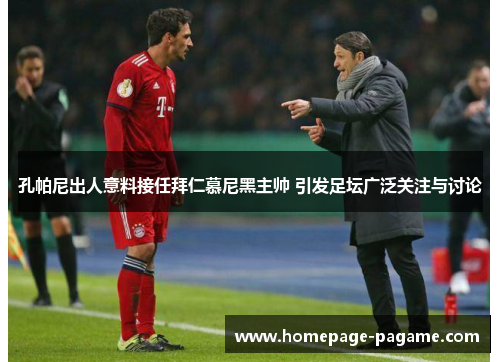 孔帕尼出人意料接任拜仁慕尼黑主帅 引发足坛广泛关注与讨论