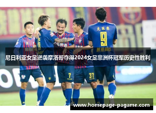 尼日利亚女足逆袭摩洛哥夺得2024女足非洲杯冠军历史性胜利