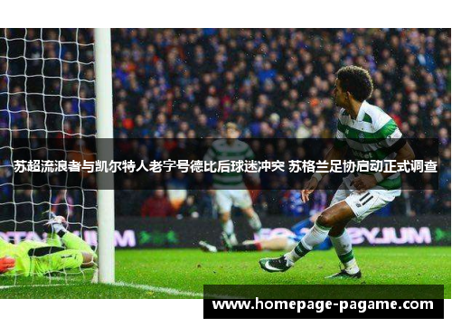 苏超流浪者与凯尔特人老字号德比后球迷冲突 苏格兰足协启动正式调查