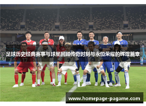 足球历史经典赛事与球星回顾传奇时刻与永恒荣耀的辉煌篇章