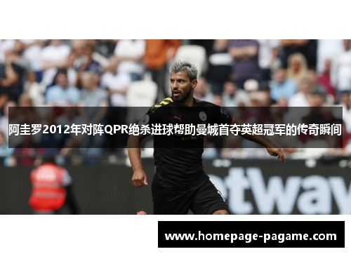 阿圭罗2012年对阵QPR绝杀进球帮助曼城首夺英超冠军的传奇瞬间